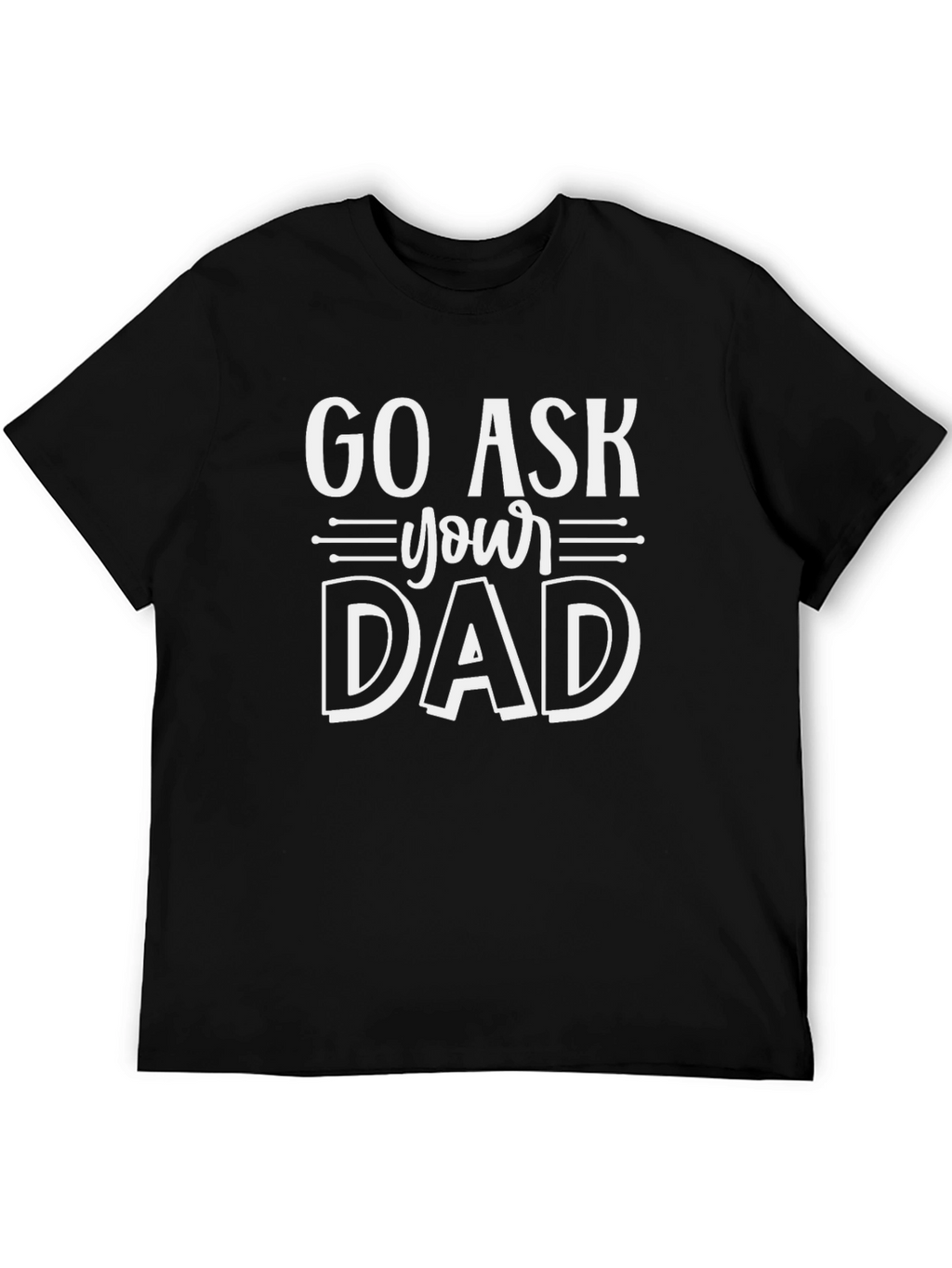 Go Ask Your Dad T-Shirt - Funny Sarcastic Gift