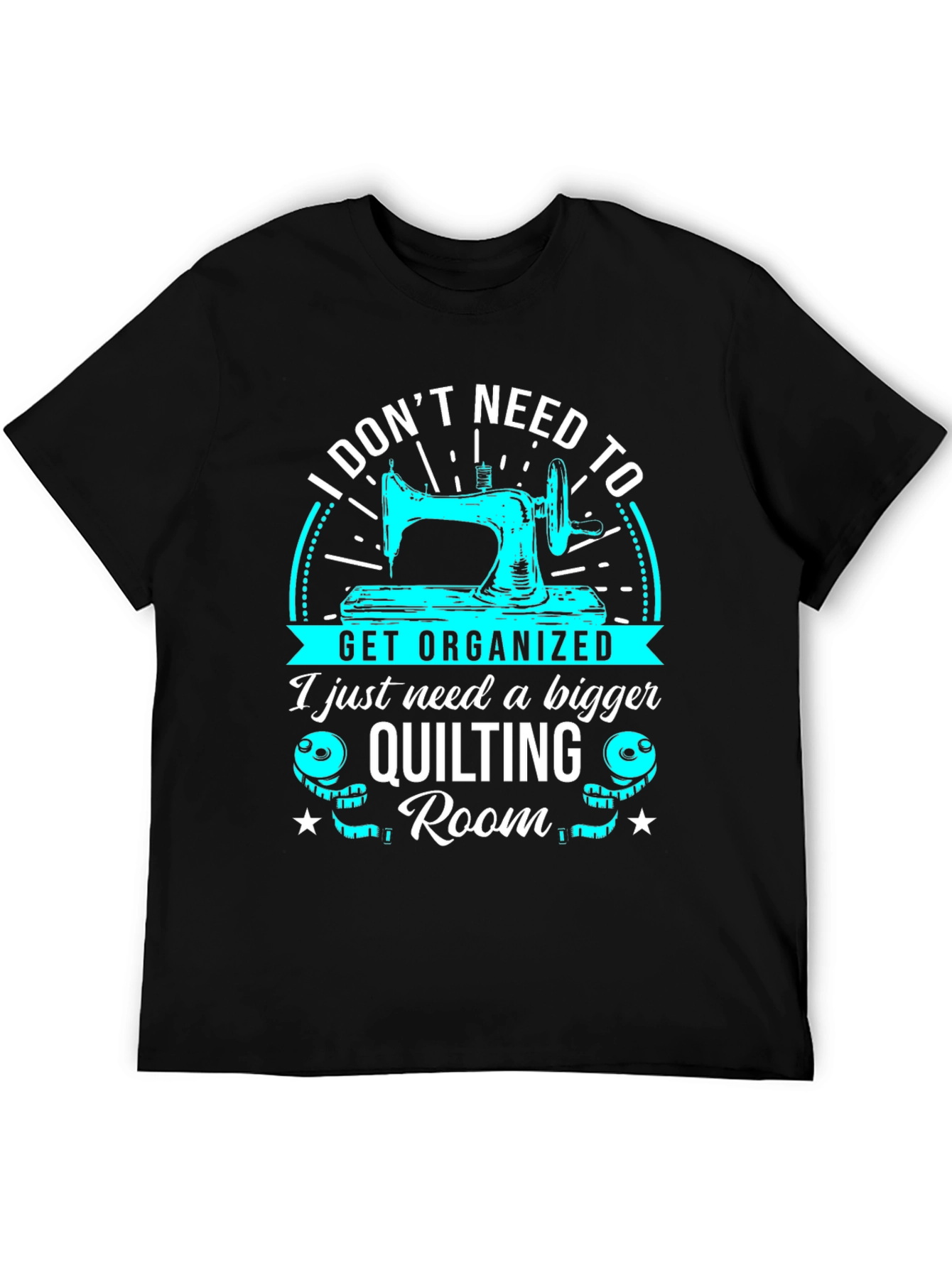 Quilting Room T-Shirt: I Dont Need to Get Organized