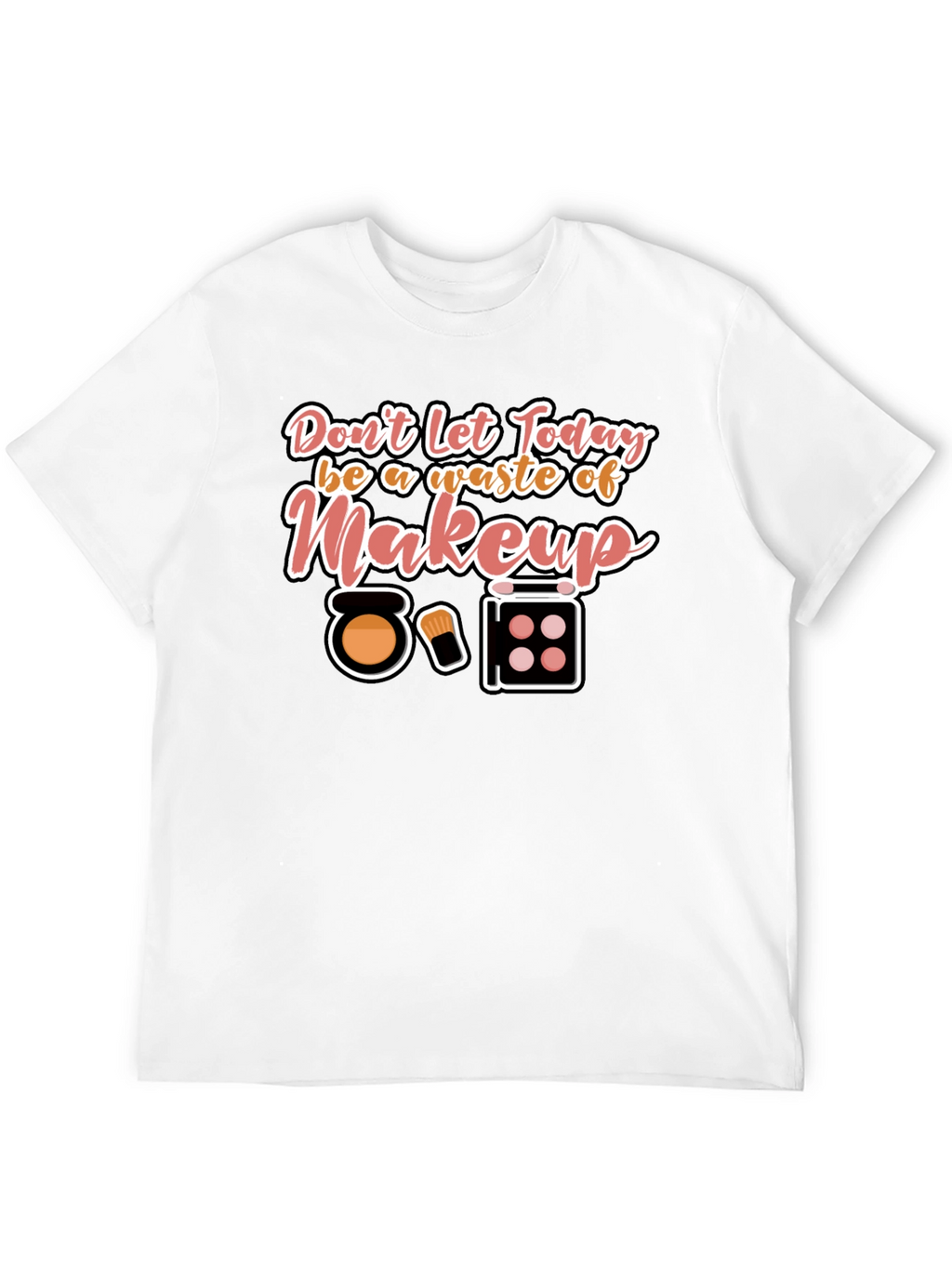 Makeup T-Shirt - Dont Waste Today!